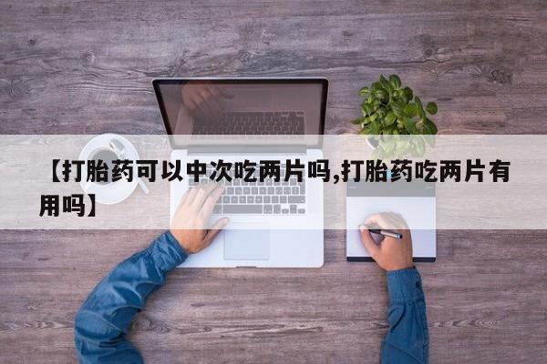 药流药怎么购买【打胎药可以中次吃两片吗,打胎药吃两片有用吗】