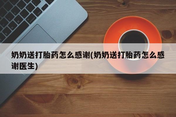 药流药怎么购买奶奶送打胎药怎么感谢(奶奶送打胎药怎么感谢医生)