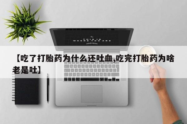 药流药怎么购买【吃了打胎药为什么还吐血,吃完打胎药为啥老是吐】