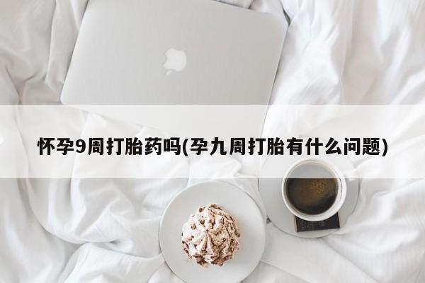 药流药怎么购买怀孕9周打胎药吗(孕九周打胎有什么问题)