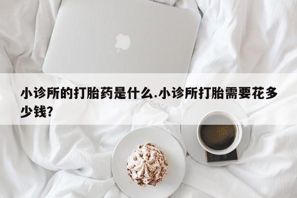 药流药怎么购买小诊所的打胎药是什么.小诊所打胎需要花多少钱？