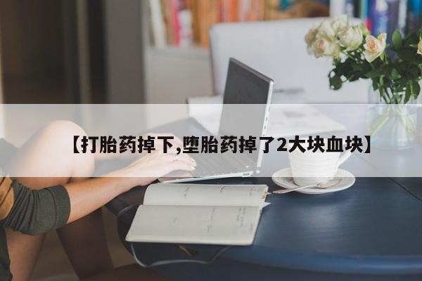 药流药怎么购买【打胎药掉下,堕胎药掉了2大块血块】