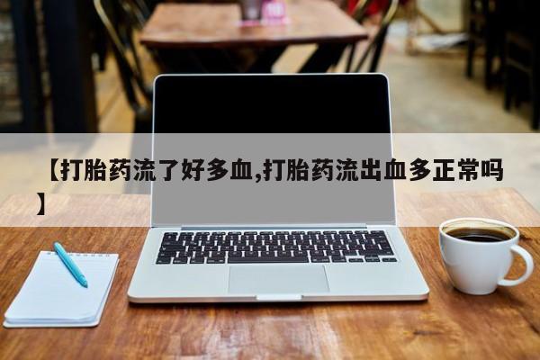 药流药怎么购买【打胎药流了好多血,打胎药流出血多正常吗】