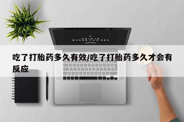 药流药怎么购买吃了打胎药多久有效/吃了打胎药多久才会有反应