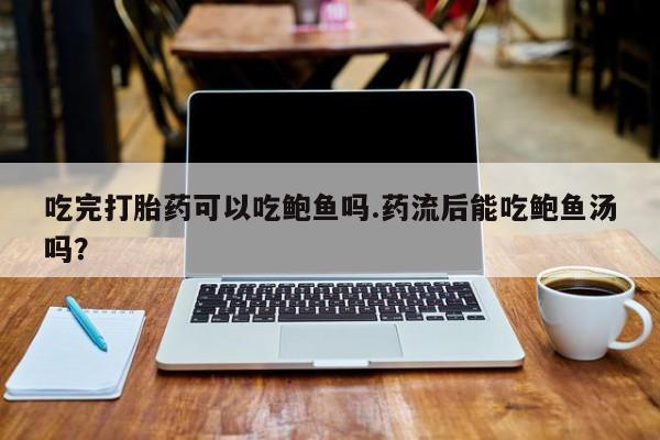 药流药怎么购买吃完打胎药可以吃鲍鱼吗.药流后能吃鲍鱼汤吗？