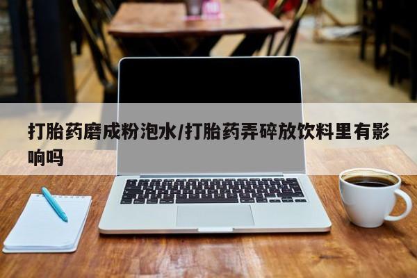 药流药怎么购买打胎药磨成粉泡水/打胎药弄碎放饮料里有影响吗