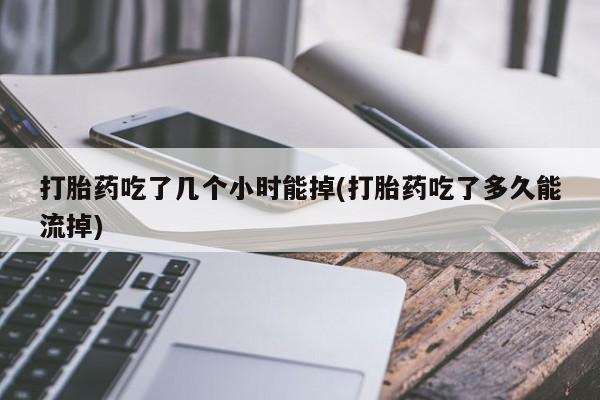 药流药怎么购买打胎药吃了几个小时能掉(打胎药吃了多久能流掉)