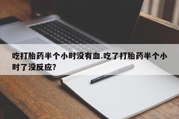 药流药怎么购买吃打胎药半个小时没有血.吃了打胎药半个小时了没反应？