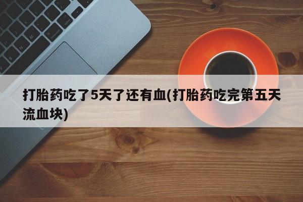 药流药怎么购买打胎药吃了5天了还有血(打胎药吃完第五天流血块)