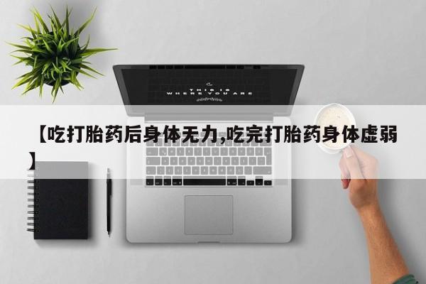药流药怎么购买【吃打胎药后身体无力,吃完打胎药身体虚弱】