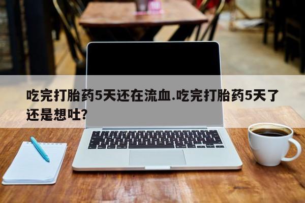 药流药怎么购买吃完打胎药5天还在流血.吃完打胎药5天了还是想吐？