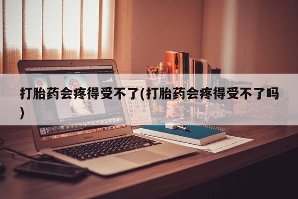 药流药怎么购买打胎药会疼得受不了(打胎药会疼得受不了吗)