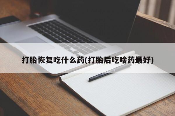 药流药怎么购买打胎恢复吃什么药(打胎后吃啥药最好)