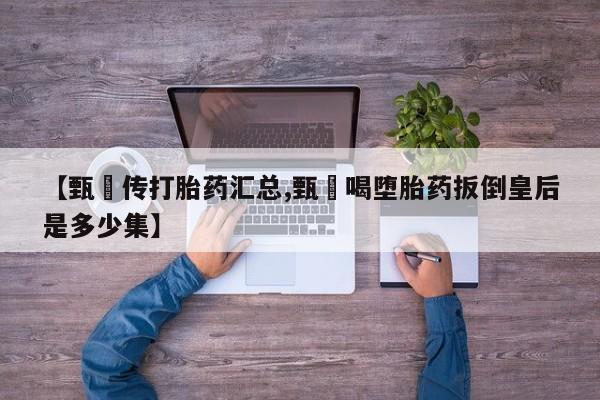 药流药怎么购买【甄嬛传打胎药汇总,甄嬛喝堕胎药扳倒皇后是多少集】