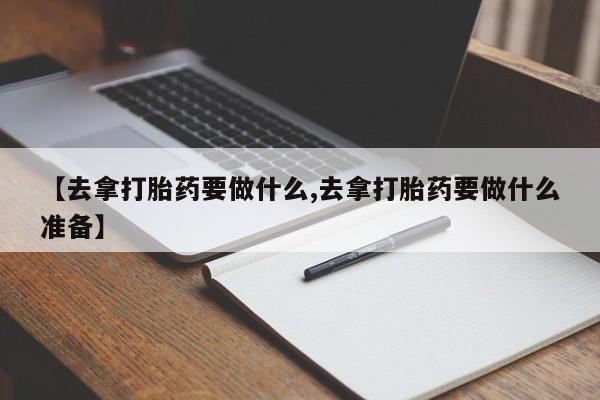 药流药怎么购买【去拿打胎药要做什么,去拿打胎药要做什么准备】