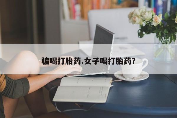 药流药怎么购买骗喝打胎药.女子喝打胎药？