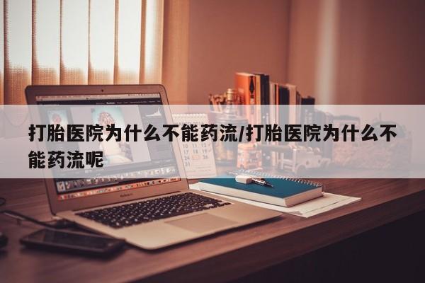 药流药怎么购买打胎医院为什么不能药流/打胎医院为什么不能药流呢