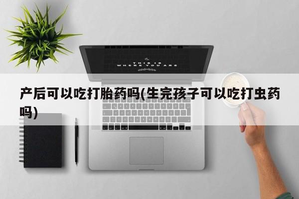 药流药怎么购买产后可以吃打胎药吗(生完孩子可以吃打虫药吗)