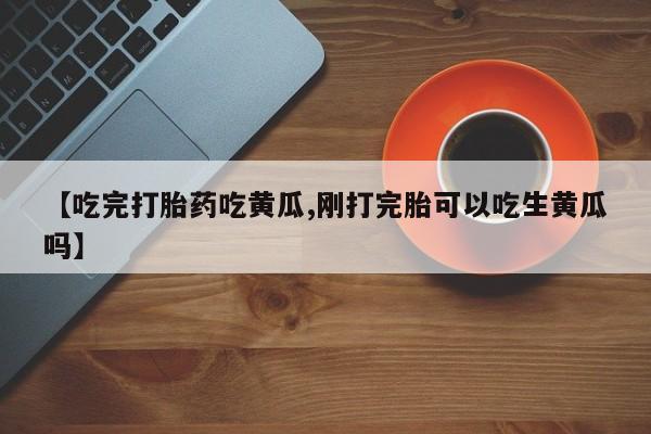 药流药怎么购买【吃完打胎药吃黄瓜,刚打完胎可以吃生黄瓜吗】