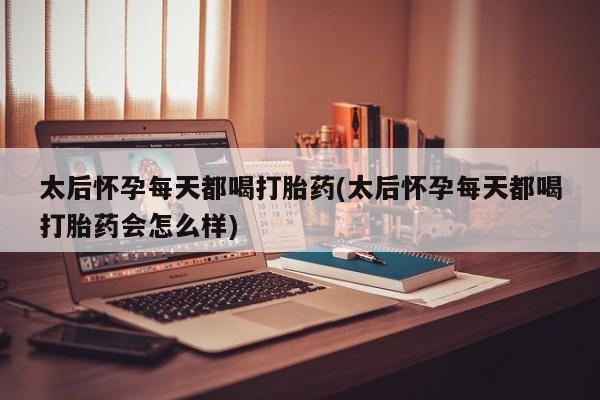 药流药怎么购买太后怀孕每天都喝打胎药(太后怀孕每天都喝打胎药会怎么样)