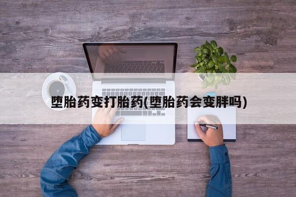 药流药怎么购买堕胎药变打胎药(堕胎药会变胖吗)