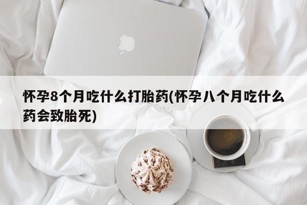 药流药怎么购买怀孕8个月吃什么打胎药(怀孕八个月吃什么药会致胎死)