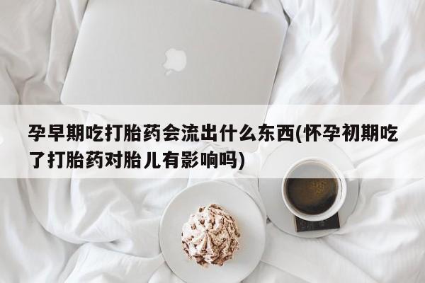 药流药怎么购买孕早期吃打胎药会流出什么东西(怀孕初期吃了打胎药对胎儿有影响吗)