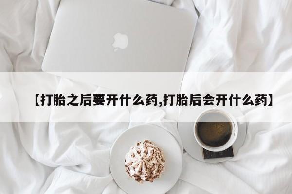药流药怎么购买【打胎之后要开什么药,打胎后会开什么药】