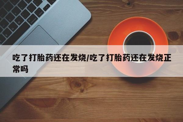 药流药怎么购买吃了打胎药还在发烧/吃了打胎药还在发烧正常吗