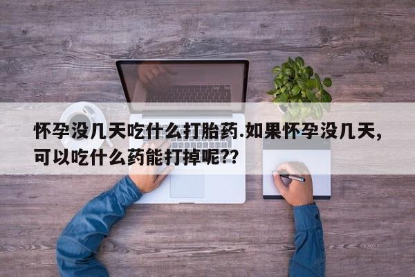 药流药怎么购买怀孕没几天吃什么打胎药.如果怀孕没几天,可以吃什么药能打掉呢?？