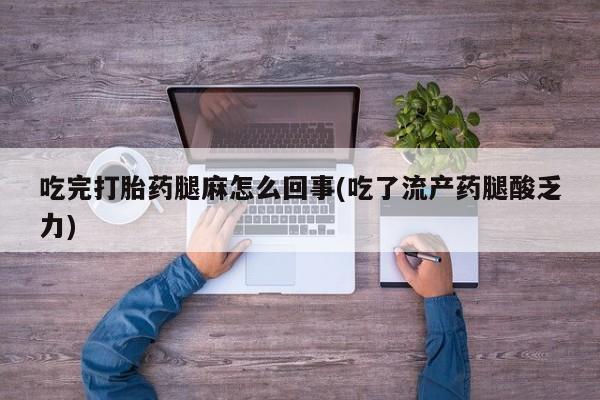 药流药怎么购买吃完打胎药腿麻怎么回事(吃了流产药腿酸乏力)