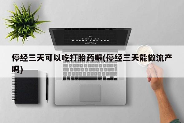 药流药怎么购买停经三天可以吃打胎药嘛(停经三天能做流产吗)