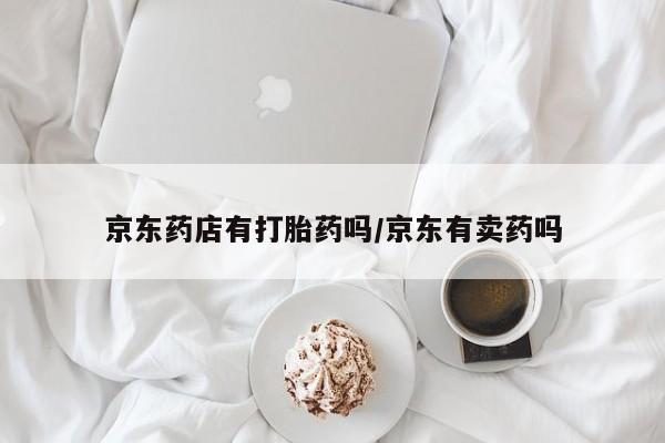 药流药怎么购买京东药店有打胎药吗/京东有卖药吗