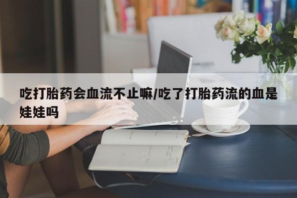 药流药怎么购买吃打胎药会血流不止嘛/吃了打胎药流的血是娃娃吗