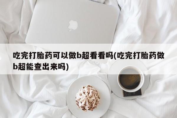 药流药怎么购买吃完打胎药可以做b超看看吗(吃完打胎药做b超能查出来吗)