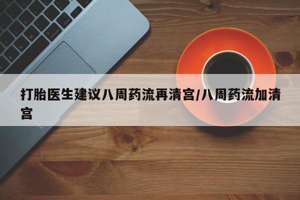 药流药怎么购买打胎医生建议八周药流再清宫/八周药流加清宫