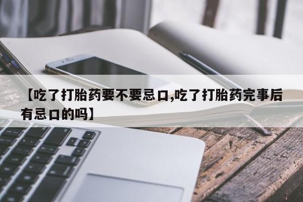药流药怎么购买【吃了打胎药要不要忌口,吃了打胎药完事后有忌口的吗】