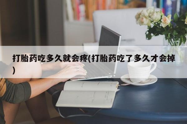 药流药怎么购买打胎药吃多久就会疼(打胎药吃了多久才会掉)