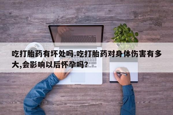 药流药怎么购买吃打胎药有坏处吗.吃打胎药对身体伤害有多大,会影响以后怀孕吗？