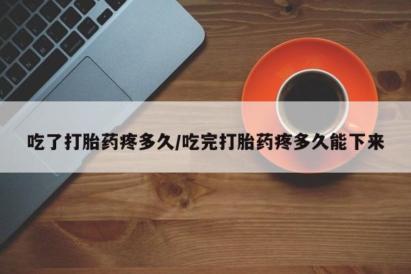 药流药怎么购买吃了打胎药疼多久/吃完打胎药疼多久能下来