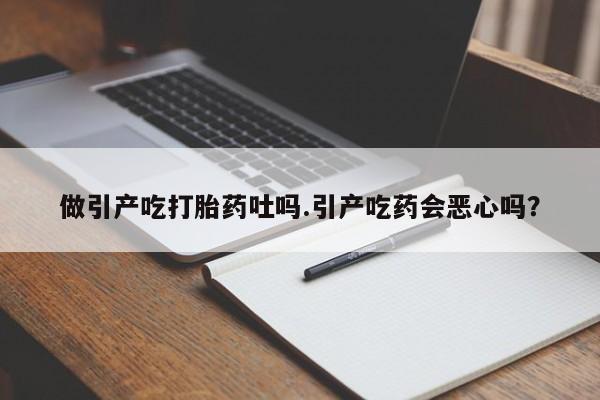 药流药怎么购买做引产吃打胎药吐吗.引产吃药会恶心吗？
