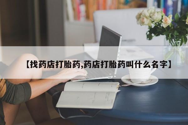 药流药怎么购买【找药店打胎药,药店打胎药叫什么名字】