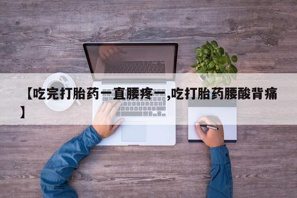 药流药怎么购买【吃完打胎药一直腰疼一,吃打胎药腰酸背痛】