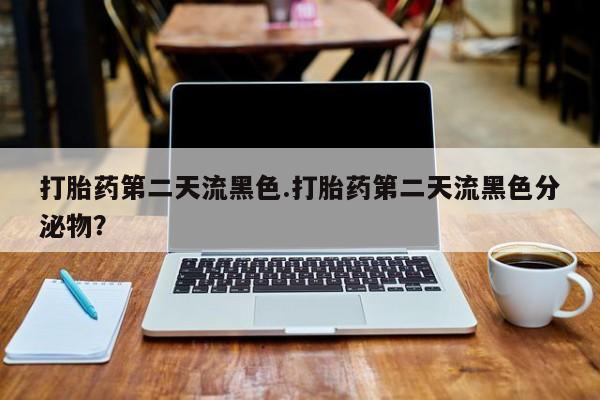药流药怎么购买打胎药第二天流黑色.打胎药第二天流黑色分泌物？
