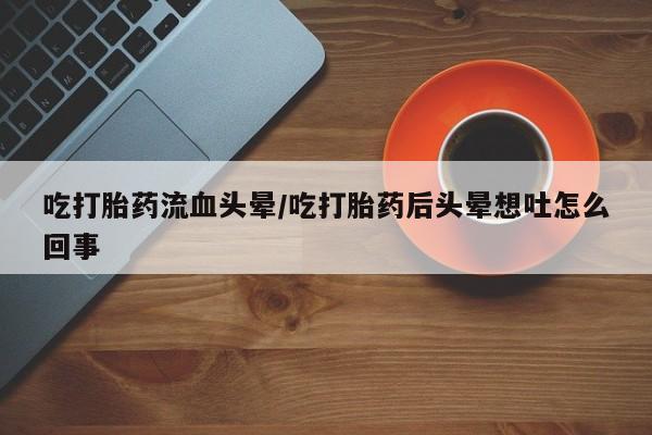 药流药怎么购买吃打胎药流血头晕/吃打胎药后头晕想吐怎么回事