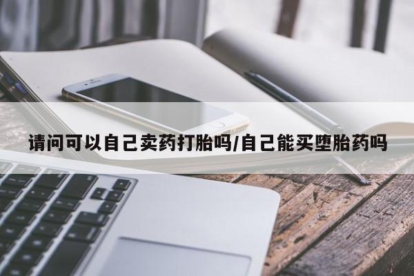 药流药怎么购买请问可以自己卖药打胎吗/自己能买堕胎药吗