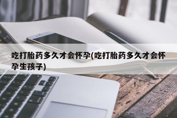 药流药怎么购买吃打胎药多久才会怀孕(吃打胎药多久才会怀孕生孩子)