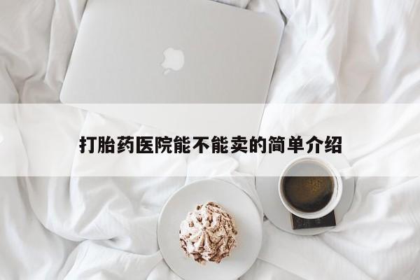 药流药怎么购买打胎药医院能不能卖的简单介绍