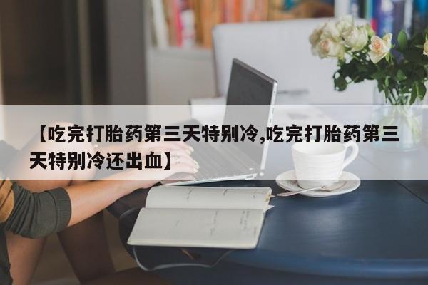 药流药怎么购买【吃完打胎药第三天特别冷,吃完打胎药第三天特别冷还出血】