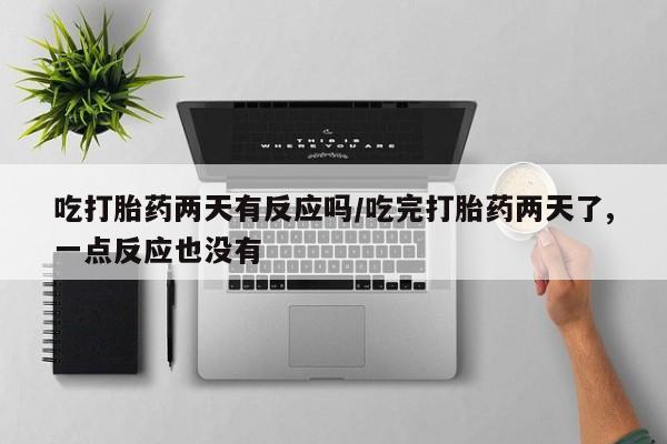 药流药怎么购买吃打胎药两天有反应吗/吃完打胎药两天了,一点反应也没有